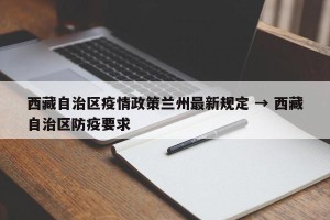 西藏自治区疫情政策兰州最新规定 → 西藏自治区防疫要求