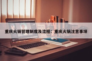 重庆火锅管理制度及流程：重庆火锅注意事项