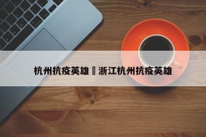 杭州抗疫英雄›浙江杭州抗疫英雄