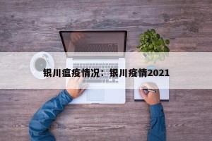 银川瘟疫情况：银川疫情2021