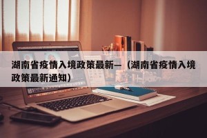 湖南省疫情入境政策最新—（湖南省疫情入境政策最新通知）