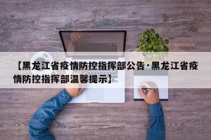 【黑龙江省疫情防控指挥部公告·黑龙江省疫情防控指挥部温馨提示】