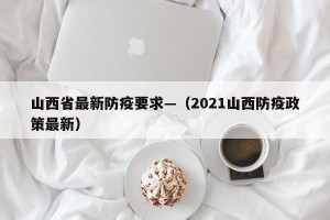 山西省最新防疫要求—（2021山西防疫政策最新）