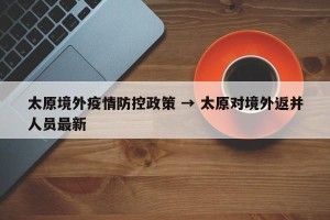 太原境外疫情防控政策 → 太原对境外返并人员最新