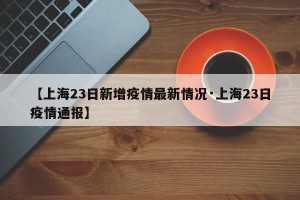 【上海23日新增疫情最新情况·上海23日疫情通报】