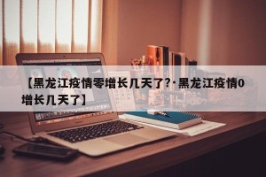 【黑龙江疫情零增长几天了?·黑龙江疫情0增长几天了】
