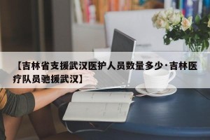 【吉林省支援武汉医护人员数量多少·吉林医疗队员驰援武汉】