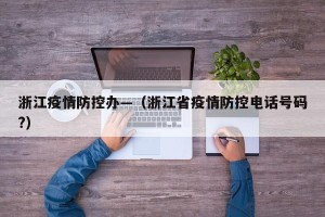 浙江疫情防控办—（浙江省疫情防控电话号码?）