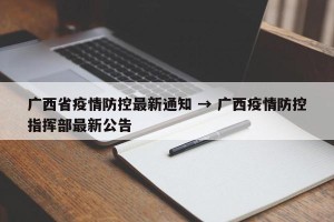 广西省疫情防控最新通知 → 广西疫情防控指挥部最新公告