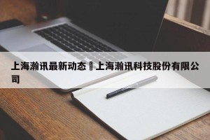 上海瀚讯最新动态›上海瀚讯科技股份有限公司