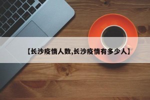 【长沙疫情人数,长沙疫情有多少人】