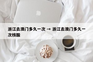 浙江去澳门多久一次 → 浙江去澳门多久一次核酸