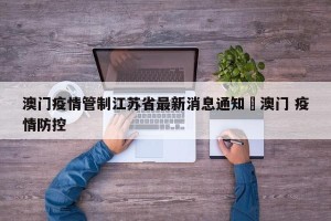 澳门疫情管制江苏省最新消息通知›澳门 疫情防控