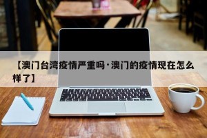 【澳门台湾疫情严重吗·澳门的疫情现在怎么样了】