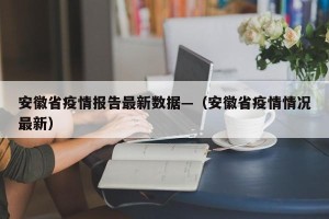 安徽省疫情报告最新数据—（安徽省疫情情况最新）