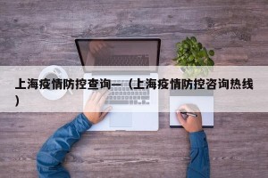 上海疫情防控查询—（上海疫情防控咨询热线）