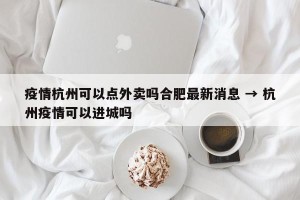 疫情杭州可以点外卖吗合肥最新消息 → 杭州疫情可以进城吗