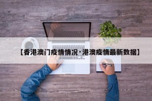 【香港澳门疫情情况·港澳疫情最新数据】