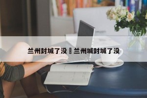 兰州封城了没›兰州城封城了没
