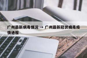 广州最新病毒情况 → 广州最新冠状病毒疫情通报