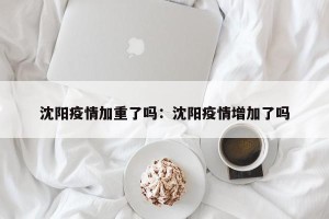 沈阳疫情加重了吗：沈阳疫情增加了吗
