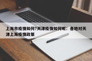 上海市疫情如何?天津疫情如何呢：各地对天津上海疫情政策