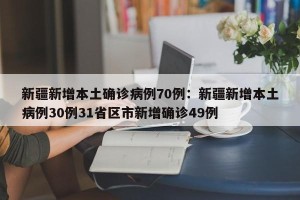 新疆新增本土确诊病例70例：新疆新增本土病例30例31省区市新增确诊49例