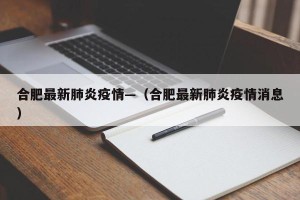 合肥最新肺炎疫情—（合肥最新肺炎疫情消息）