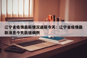 辽宁省疫情最新情况通报今天：辽宁省疫情最新消息今天新增病例