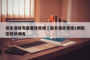 张家港突发聚集性疫情›张家港市发现1例新型冠状病毒