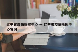 辽宁省疫情指挥中心 → 辽宁省疫情指挥中心官网