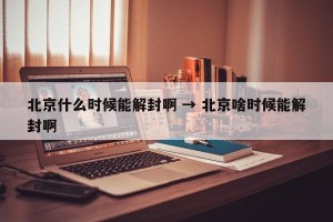 北京什么时候能解封啊 → 北京啥时候能解封啊