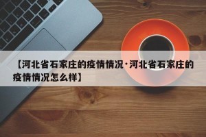 【河北省石家庄的疫情情况·河北省石家庄的疫情情况怎么样】