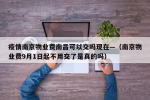 疫情南京物业费南昌可以交吗现在—（南京物业费9月1日起不用交了是真的吗）