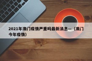 2021年澳门疫情严重吗最新消息—（澳门今年疫情）