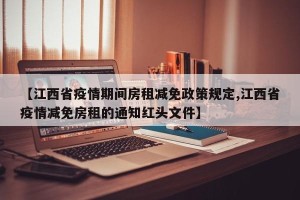 【江西省疫情期间房租减免政策规定,江西省疫情减免房租的通知红头文件】