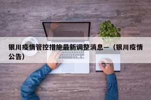 银川疫情管控措施最新调整消息—（银川疫情公告）