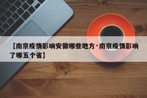 【南京疫情影响安徽哪些地方·南京疫情影响了哪五个省】