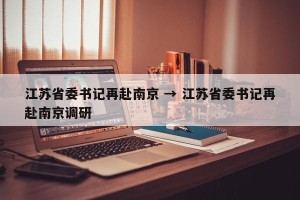 江苏省委书记再赴南京 → 江苏省委书记再赴南京调研