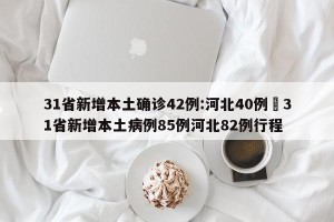31省新增本土确诊42例:河北40例›31省新增本土病例85例河北82例行程