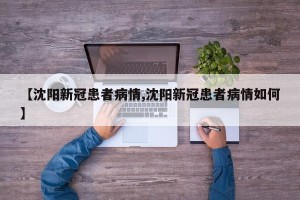 【沈阳新冠患者病情,沈阳新冠患者病情如何】