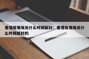 香港疫情海关什么时候解封：香港疫情海关什么时候解封的