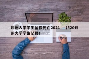 郑州大学学生坠楼死亡2021—（520郑州大学学生坠楼）