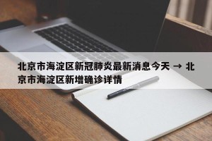 北京市海淀区新冠肺炎最新消息今天 → 北京市海淀区新增确诊详情