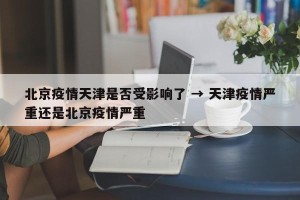北京疫情天津是否受影响了 → 天津疫情严重还是北京疫情严重