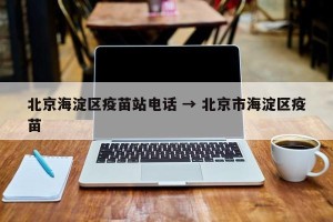 北京海淀区疫苗站电话 → 北京市海淀区疫苗