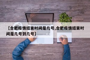 【合肥疫情结束时间是几号,合肥疫情结束时间是几号到几号】