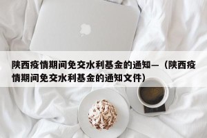 陕西疫情期间免交水利基金的通知—（陕西疫情期间免交水利基金的通知文件）