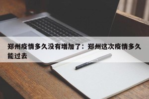 郑州疫情多久没有增加了：郑州这次疫情多久能过去