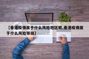 【香港疫情属于什么风险地区呢,香港疫情属于什么风险等级】